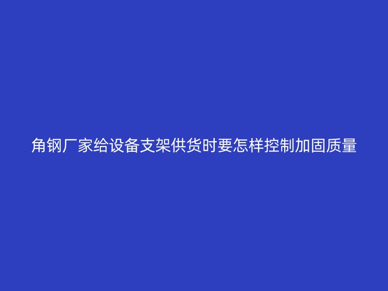 角鋼廠家給設備支架供貨時要怎樣控制加固質量