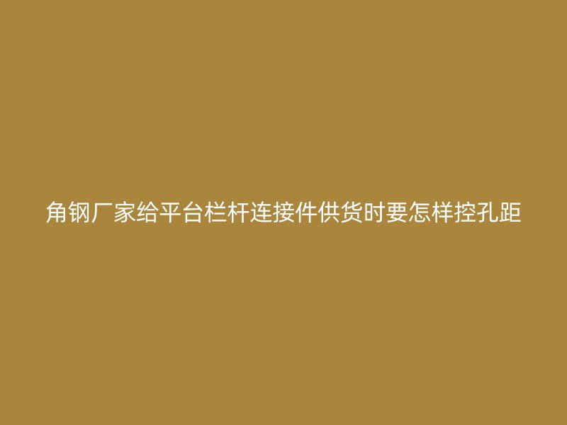 角鋼廠家給平臺欄桿連接件供貨時要怎樣控孔距