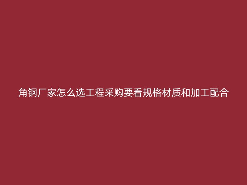 角鋼廠家怎么選工程采購要看規格材質和加工配合