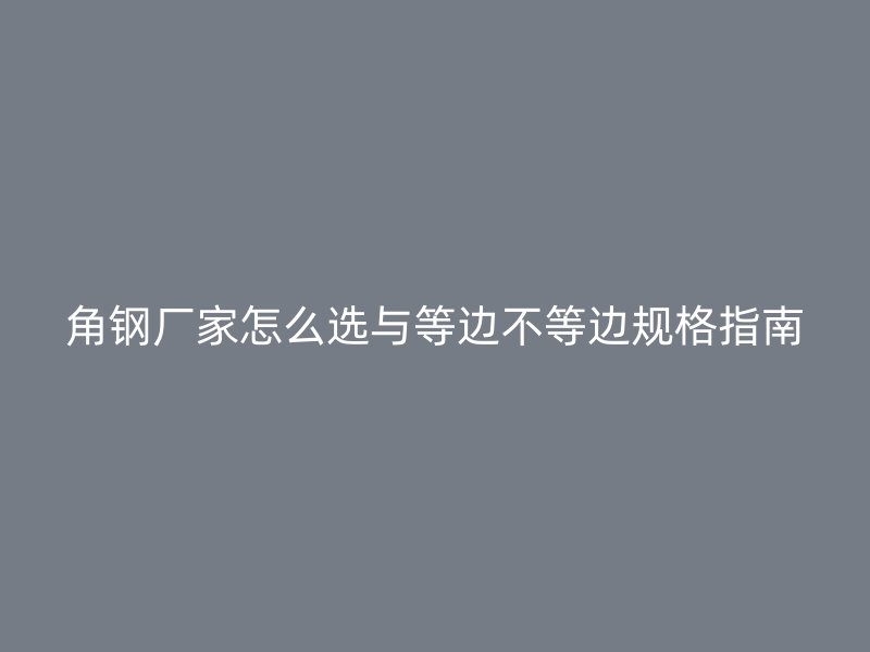 角鋼廠家怎么選與等邊不等邊規格指南