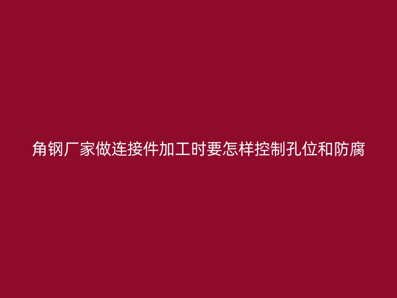 角鋼廠家做連接件加工時要怎樣控制孔位和防腐