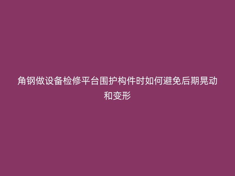角鋼做設(shè)備檢修平臺(tái)圍護(hù)構(gòu)件時(shí)如何避免后期晃動(dòng)和變形