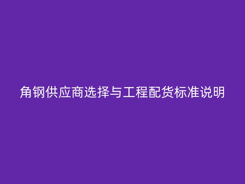 角鋼供應商選擇與工程配貨標準說明
