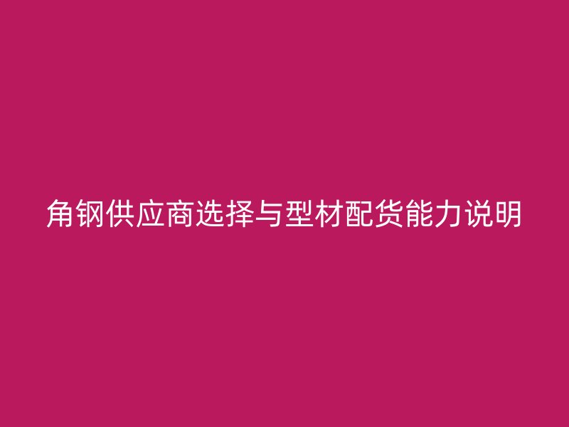 角鋼供應(yīng)商選擇與型材配貨能力說(shuō)明
