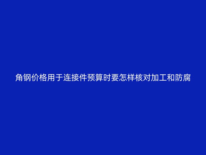 角鋼價格用于連接件預算時要怎樣核對加工和防腐