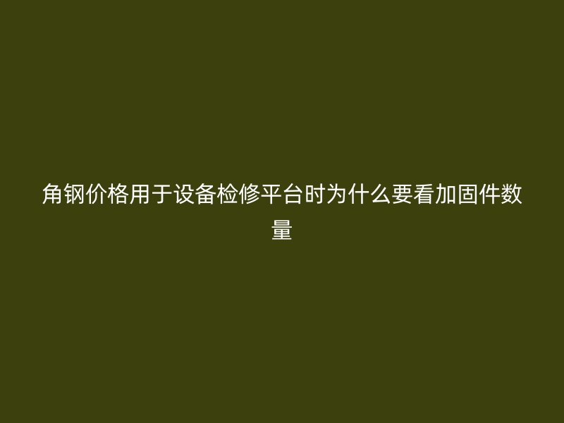 角鋼價格用于設備檢修平臺時為什么要看加固件數量