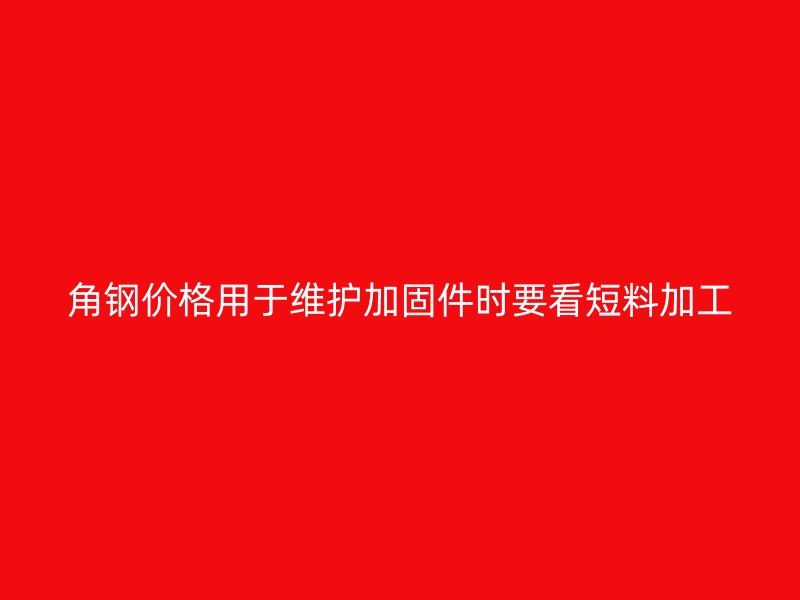 角鋼價格用于維護(hù)加固件時要看短料加工