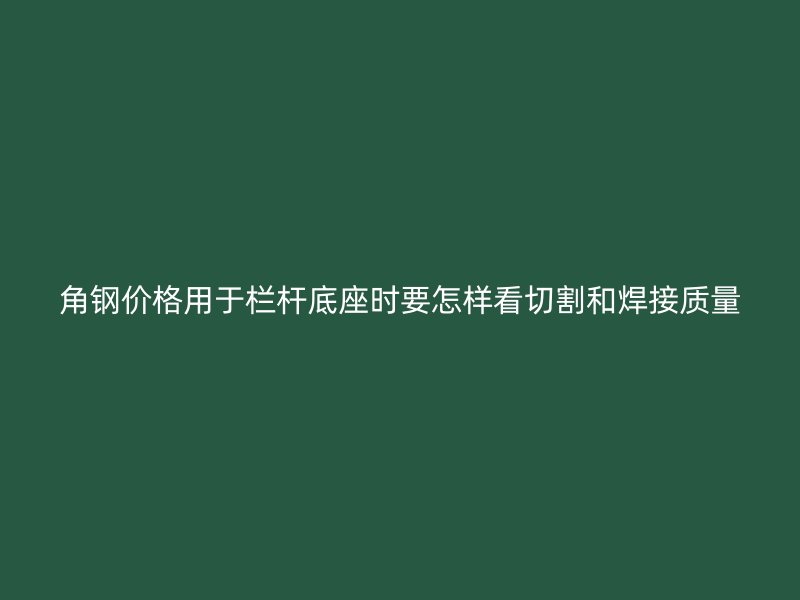 角鋼價格用于欄桿底座時要怎樣看切割和焊接質量