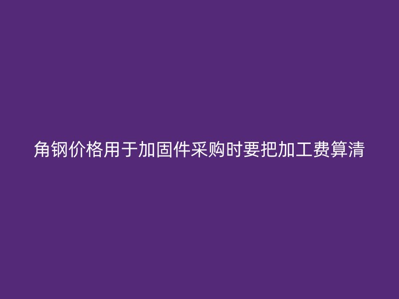 角鋼價(jià)格用于加固件采購時(shí)要把加工費(fèi)算清
