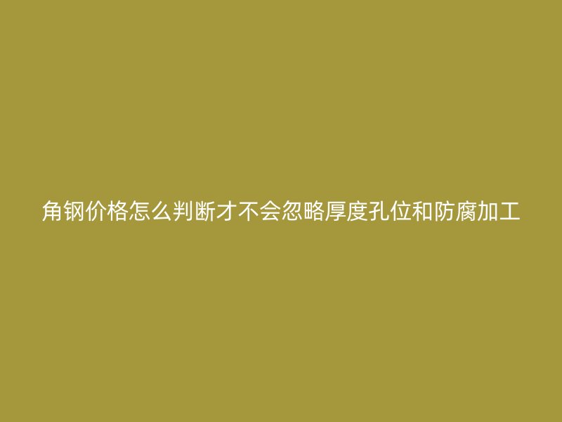 角鋼價格怎么判斷才不會忽略厚度孔位和防腐加工