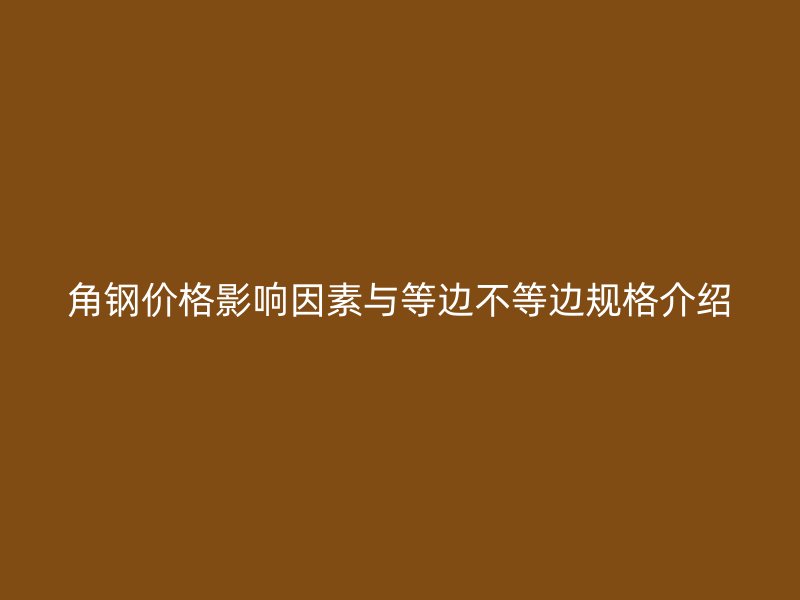 角鋼價格影響因素與等邊不等邊規格介紹