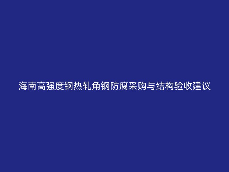 海南高強(qiáng)度鋼熱軋角鋼防腐采購與結(jié)構(gòu)驗(yàn)收建議