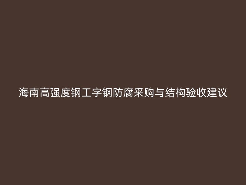 海南高強度鋼工字鋼防腐采購與結構驗收建議
