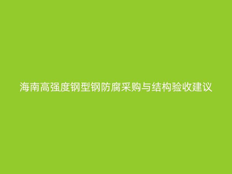 海南高強度鋼型鋼防腐采購與結構驗收建議
