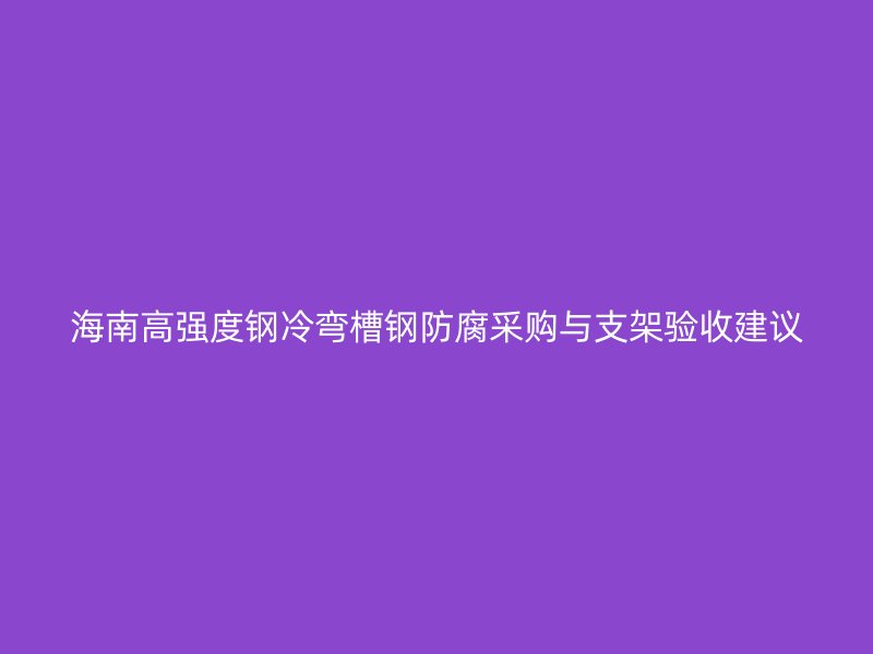 海南高強(qiáng)度鋼冷彎槽鋼防腐采購與支架驗(yàn)收建議