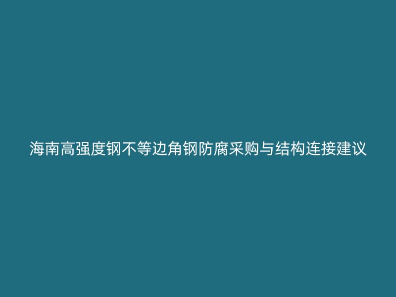 海南高強度鋼不等邊角鋼防腐采購與結構連接建議