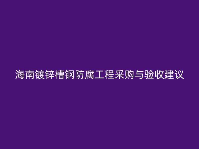 海南鍍鋅槽鋼防腐工程采購與驗收建議