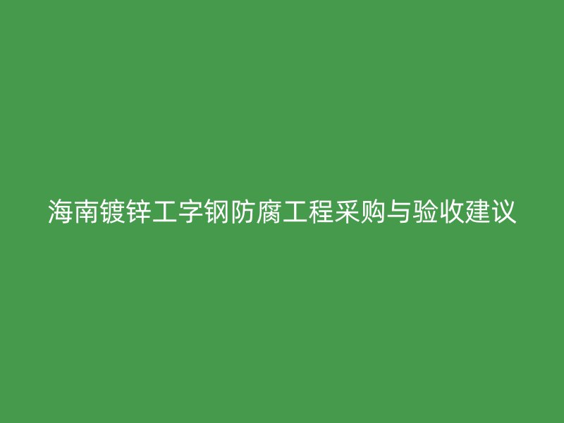 海南鍍鋅工字鋼防腐工程采購與驗收建議
