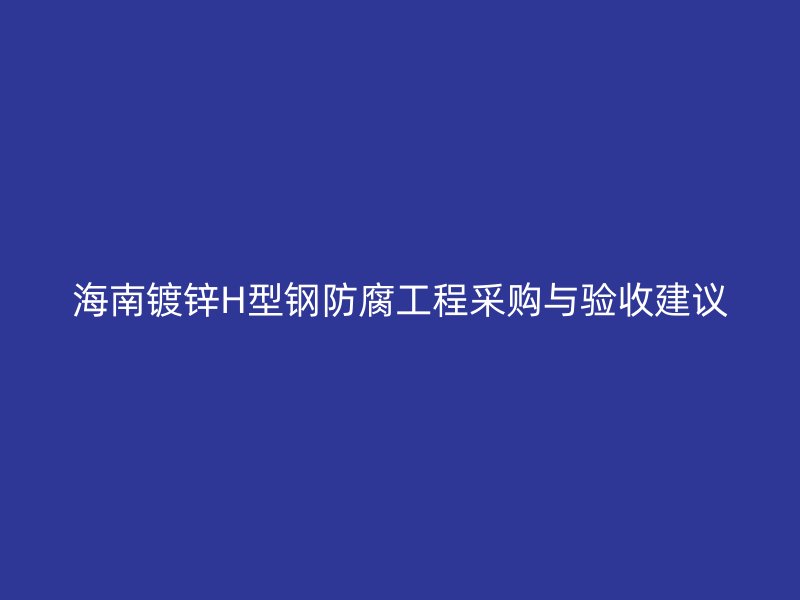 海南鍍鋅H型鋼防腐工程采購與驗收建議
