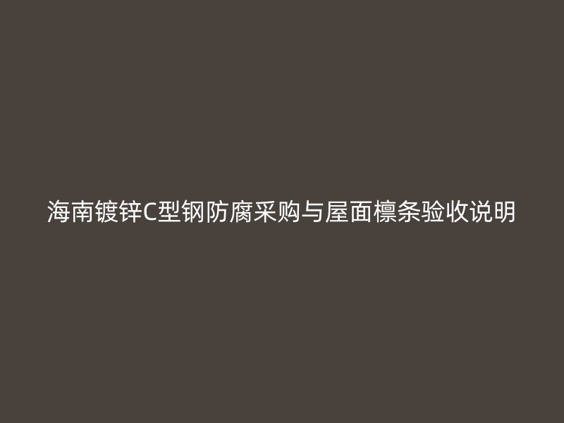 海南鍍鋅C型鋼防腐采購與屋面檁條驗收說明