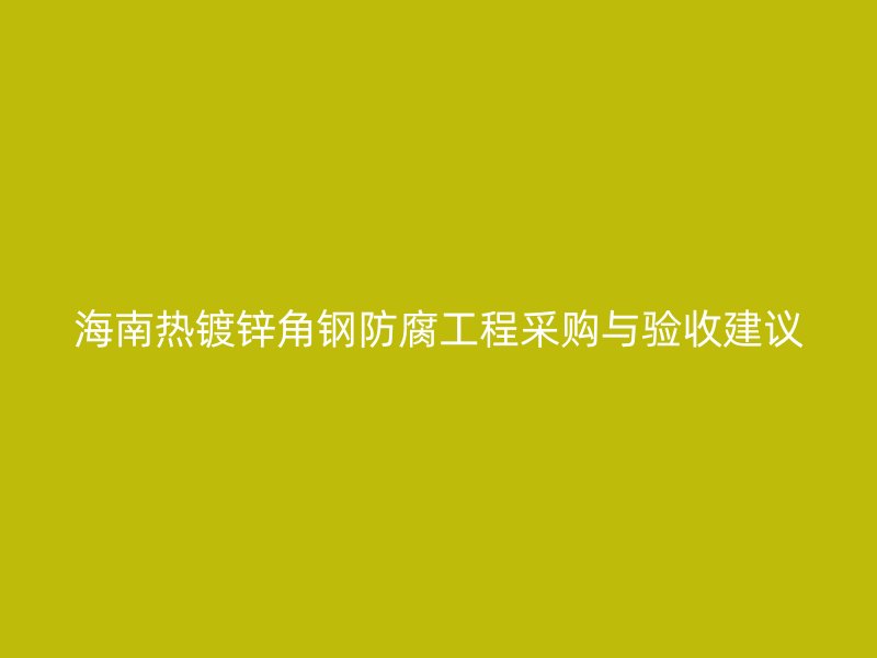 海南熱鍍鋅角鋼防腐工程采購與驗收建議