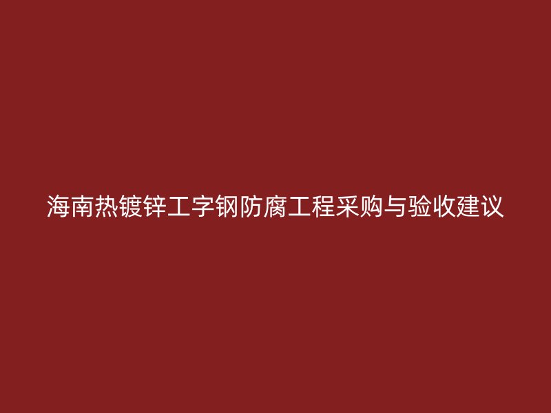 海南熱鍍鋅工字鋼防腐工程采購與驗收建議