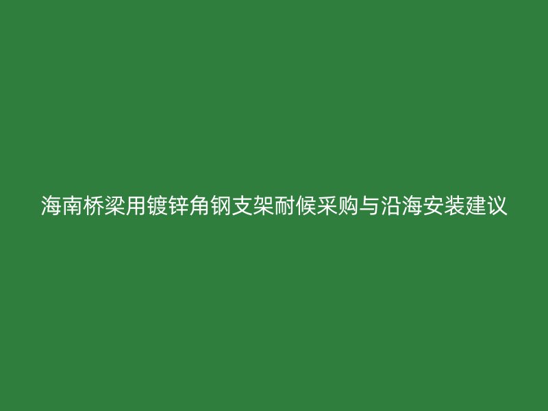 海南橋梁用鍍鋅角鋼支架耐候采購與沿海安裝建議