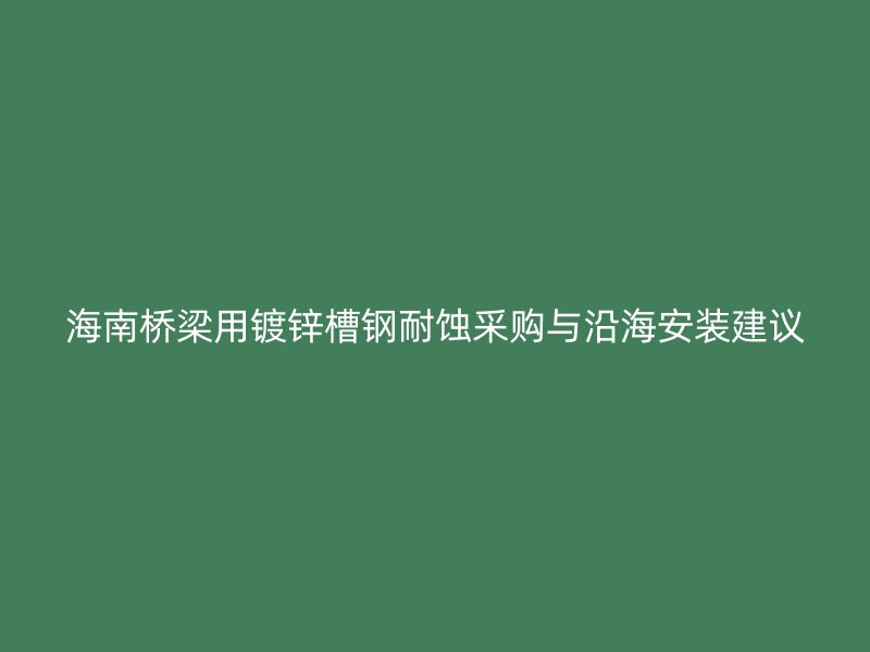 海南橋梁用鍍鋅槽鋼耐蝕采購與沿海安裝建議