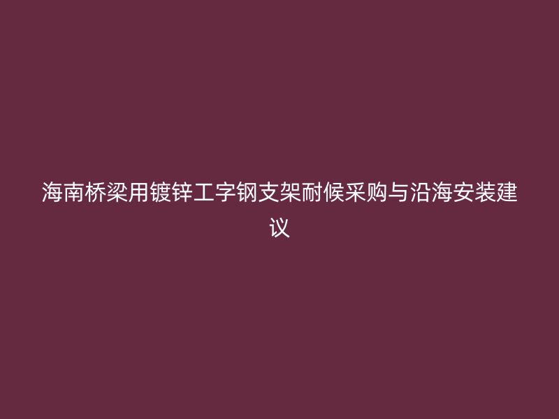 海南橋梁用鍍鋅工字鋼支架耐候采購與沿海安裝建議