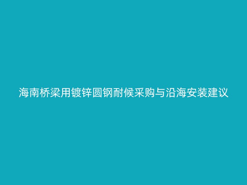 海南橋梁用鍍鋅圓鋼耐候采購與沿海安裝建議
