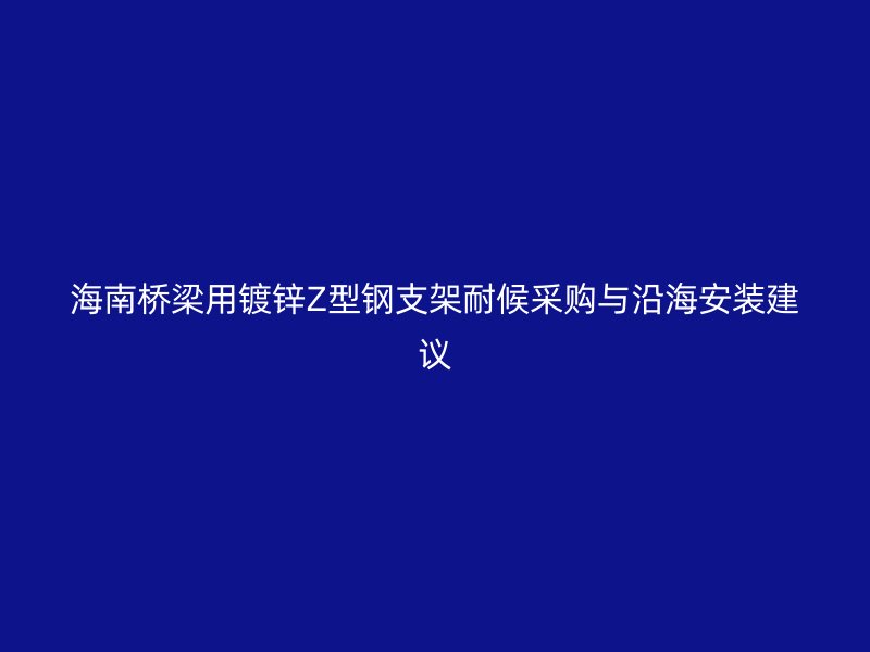 海南橋梁用鍍鋅Z型鋼支架耐候采購與沿海安裝建議