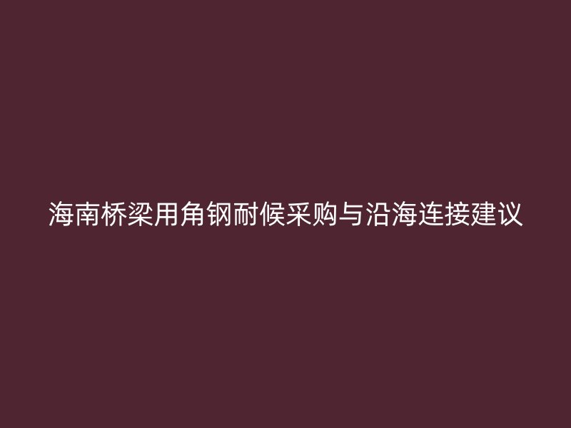海南橋梁用角鋼耐候采購與沿海連接建議