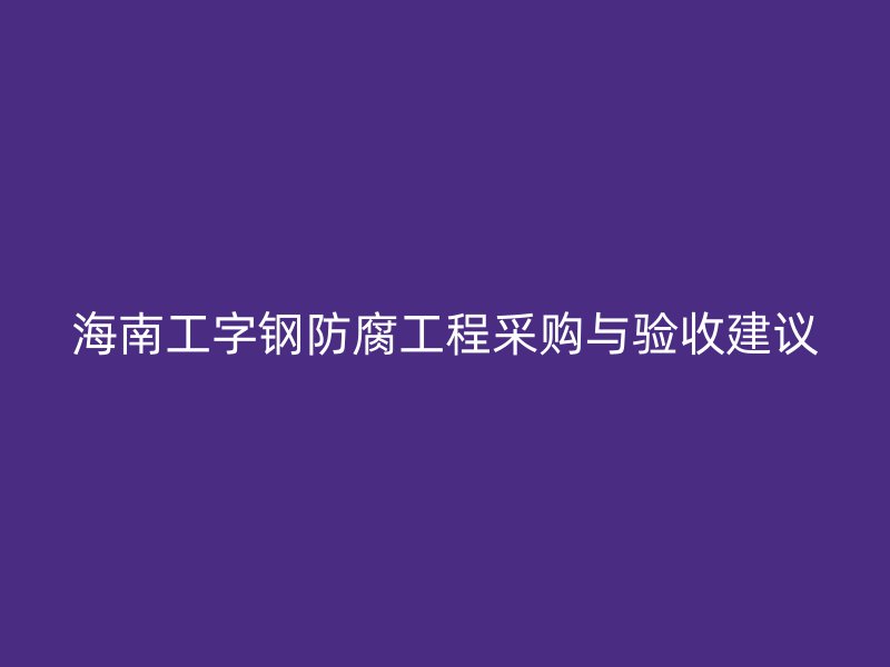 海南工字鋼防腐工程采購與驗收建議