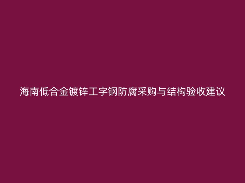 海南低合金鍍鋅工字鋼防腐采購與結構驗收建議