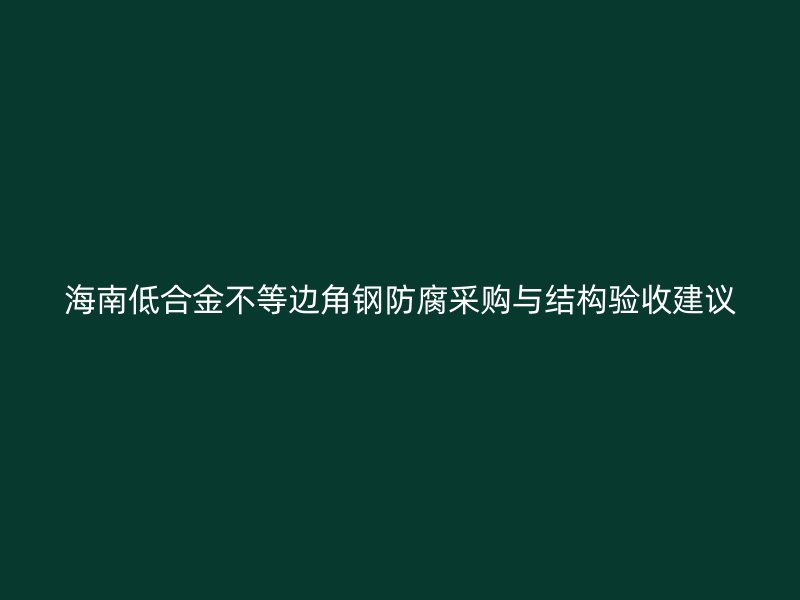 海南低合金不等邊角鋼防腐采購與結構驗收建議