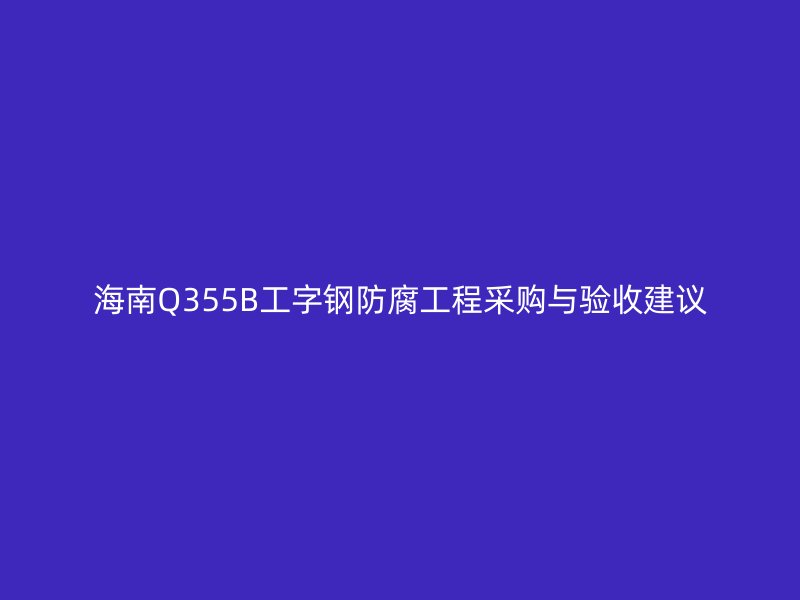 海南Q355B工字鋼防腐工程采購與驗收建議