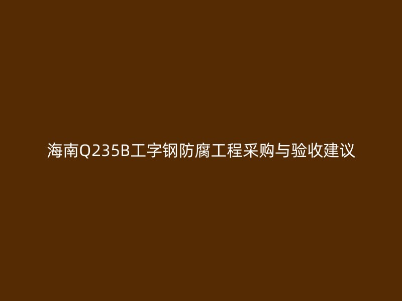 海南Q235B工字鋼防腐工程采購與驗收建議