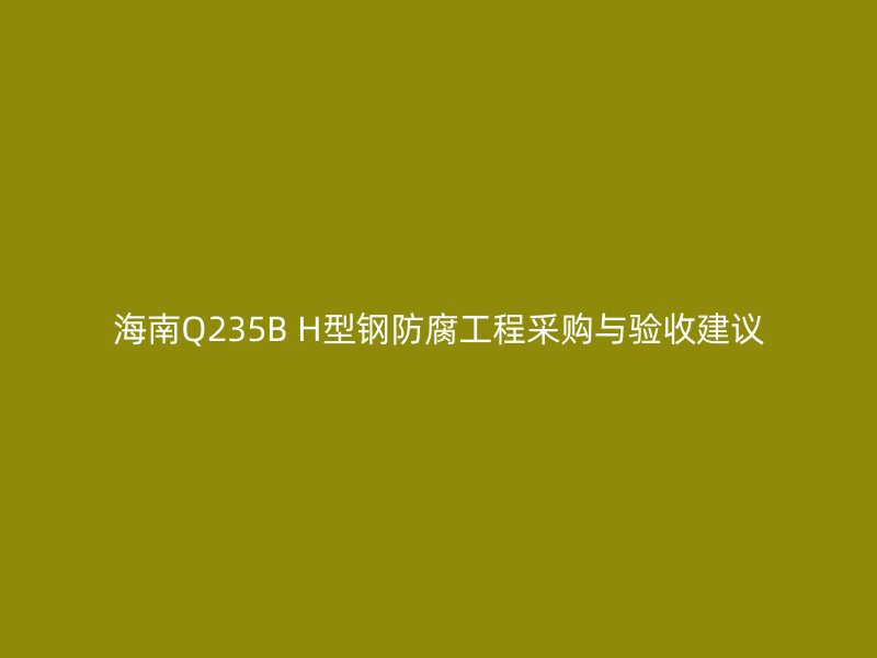 海南Q235B H型鋼防腐工程采購與驗收建議