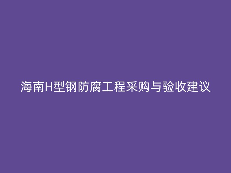 海南H型鋼防腐工程采購與驗收建議