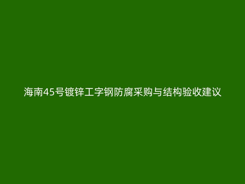 海南45號鍍鋅工字鋼防腐采購與結構驗收建議