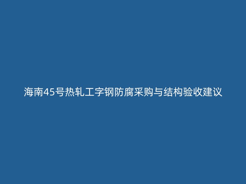 海南45號熱軋工字鋼防腐采購與結構驗收建議
