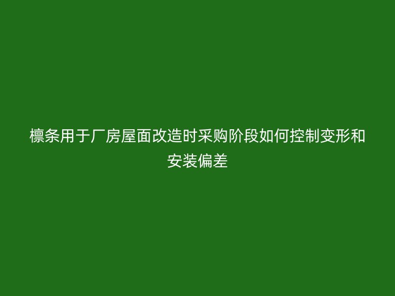 檁條用于廠房屋面改造時采購階段如何控制變形和安裝偏差