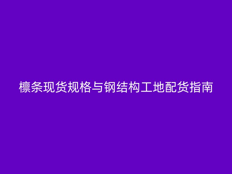 檁條現貨規格與鋼結構工地配貨指南