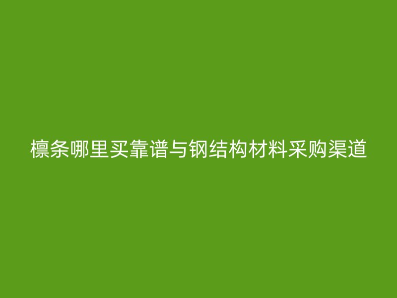 檁條哪里買靠譜與鋼結構材料采購渠道
