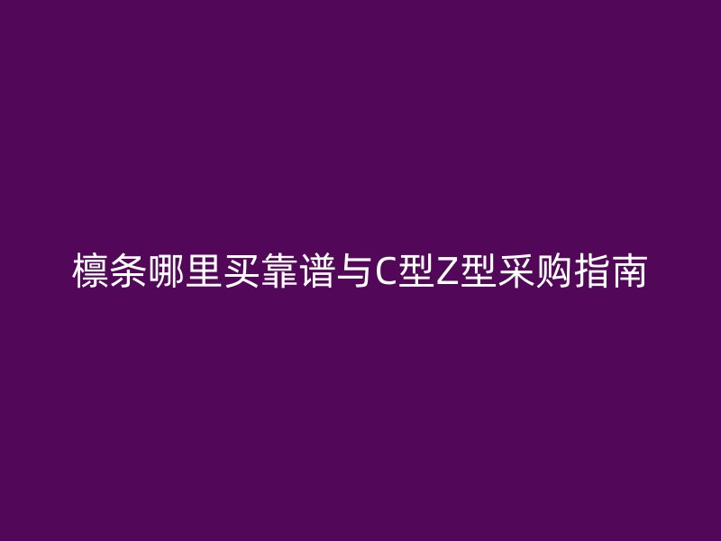 檁條哪里買靠譜與C型Z型采購指南