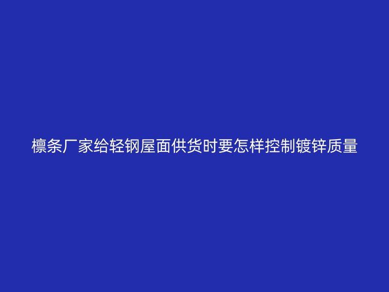 檁條廠家給輕鋼屋面供貨時要怎樣控制鍍鋅質量