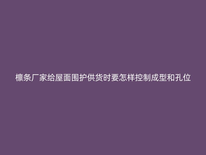 檁條廠家給屋面圍護供貨時要怎樣控制成型和孔位