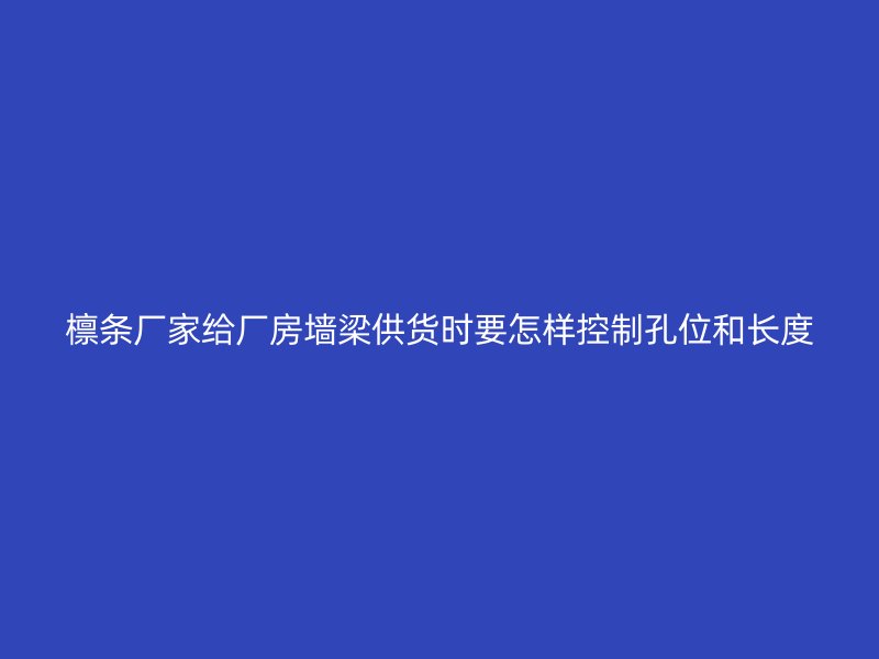檁條廠家給廠房墻梁供貨時要怎樣控制孔位和長度