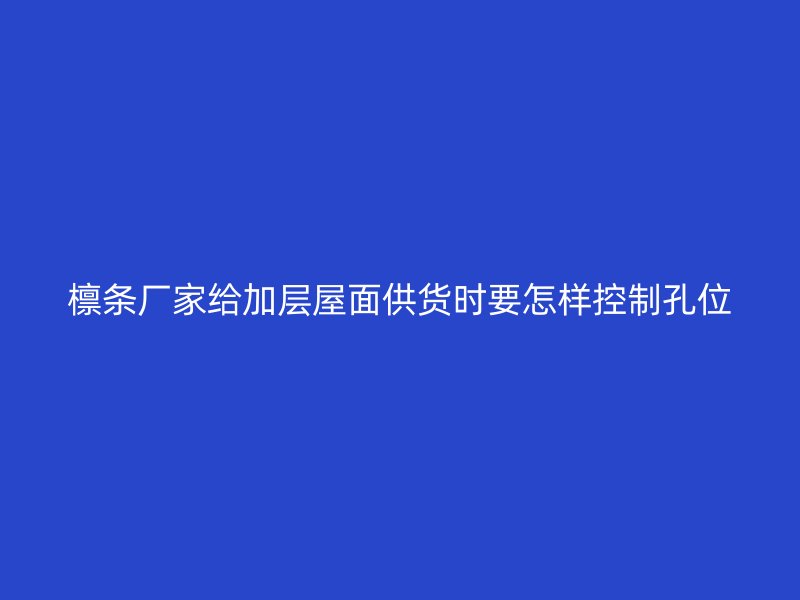 檁條廠家給加層屋面供貨時(shí)要怎樣控制孔位