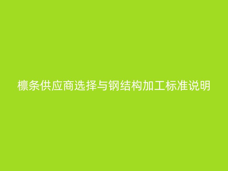 檁條供應商選擇與鋼結構加工標準說明